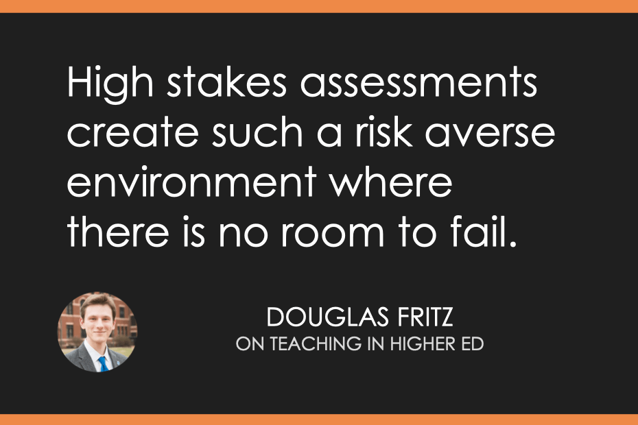 Quote: High stakes assessments create such a risk averse environment where there is no room to fail - Douglas Fritz on Teaching in Higher Ed