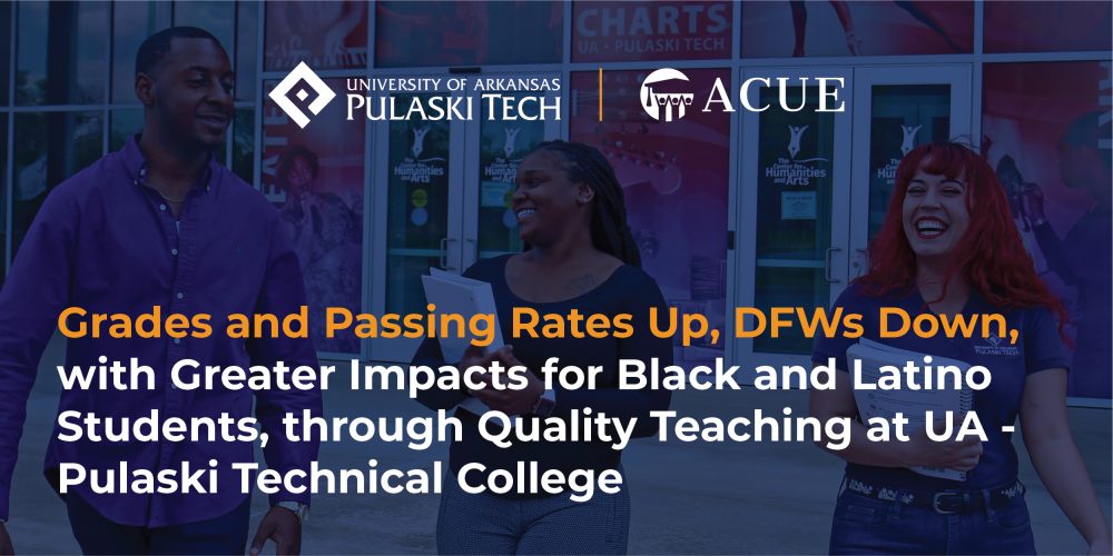 Blue overlay background of three adult students exiting campus building. University of Arkansas – Pulaski Tech and ACUE logo above text: Grades and Passing Rates Up, DFWs Down, with Greater Impacts for Black and Latino Students, through Quality Teaching at UA Pulaski Technical College