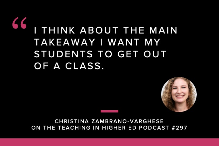 Quote: I think about the main takeaway i want my students to get out of a class. - Christina Zambrano-Varghese on the Teaching in Higher Ed Podcast #297